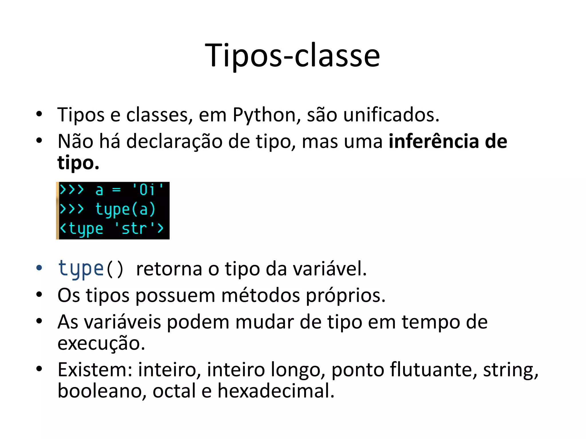 Tipos-classe
• Tipos e classes, em Python, são unificados.
• Não há declaração de tipo, mas uma inferência de
  tipo.



• type() retorna o tipo da variável.
• Os tipos possuem métodos próprios.
• As variáveis podem mudar de tipo em tempo de
  execução.
• Existem: inteiro, inteiro longo, ponto flutuante, string,
  booleano, octal e hexadecimal.
 