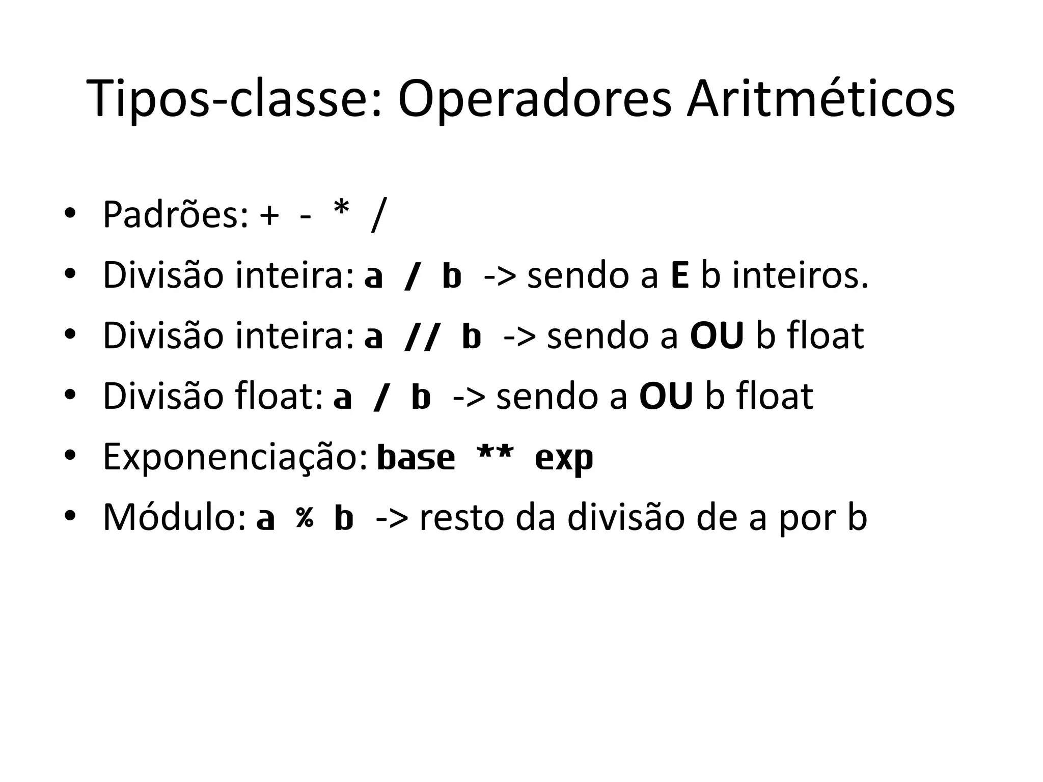 Tipos-classe: Operadores Aritméticos
•   Padrões: + - * /
•   Divisão inteira: a / b -> sendo a E b inteiros.
•   Divisão inteira: a // b -> sendo a OU b float
•   Divisão float: a / b -> sendo a OU b float
•   Exponenciação: base ** exp
•   Módulo: a % b -> resto da divisão de a por b
 