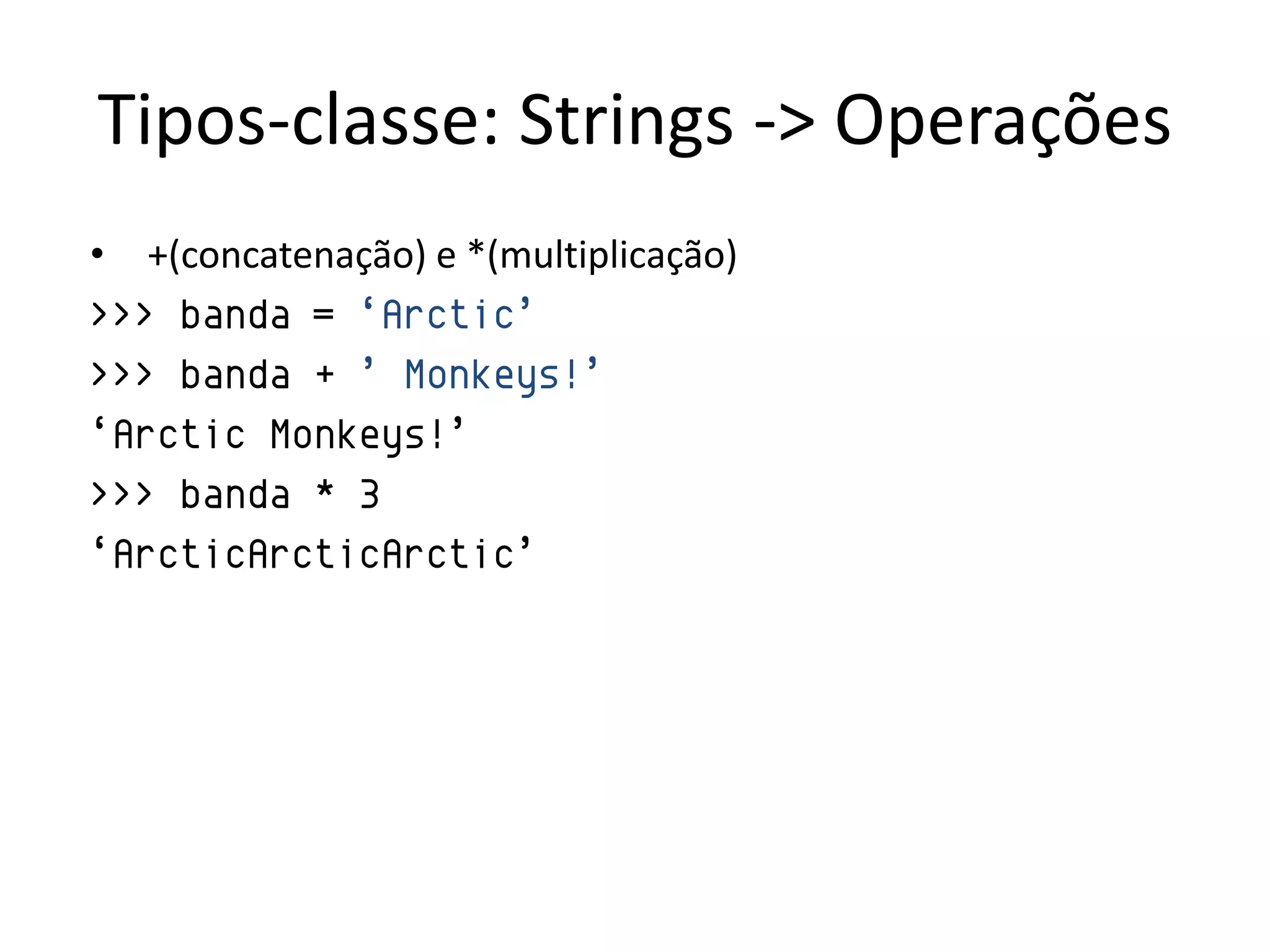 Tipos-classe: Strings -> Operações
• +(concatenação) e *(multiplicação)
>>> banda = „Arctic‟
>>> banda + ‟ Monkeys!‟
„Arctic Monkeys!‟
>>> banda * 3
„ArcticArcticArctic‟
 