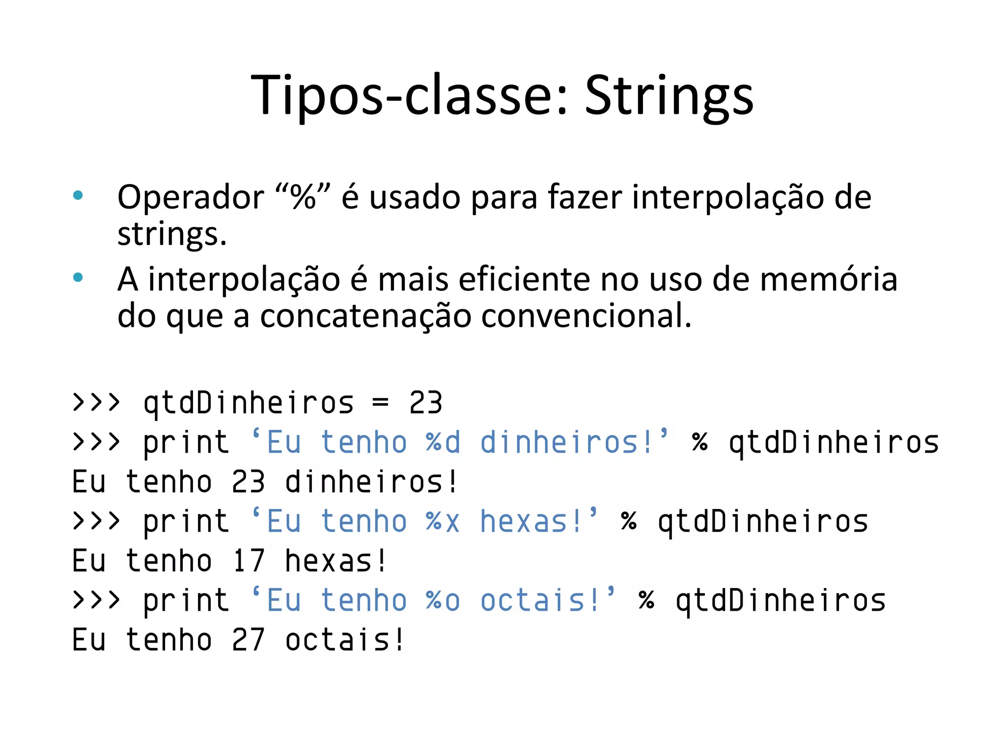 Tipos-classe: Strings
• Operador “%” é usado para fazer interpolação de
  strings.
• A interpolação é mais eficiente no uso de memória
  do que a concatenação convencional.

>>> qtdDinheiros = 23
>>> print „Eu tenho %d dinheiros!‟ % qtdDinheiros
Eu tenho 23 dinheiros!
>>> print „Eu tenho %x hexas!‟ % qtdDinheiros
Eu tenho 17 hexas!
>>> print „Eu tenho %o octais!‟ % qtdDinheiros
Eu tenho 27 octais!
 