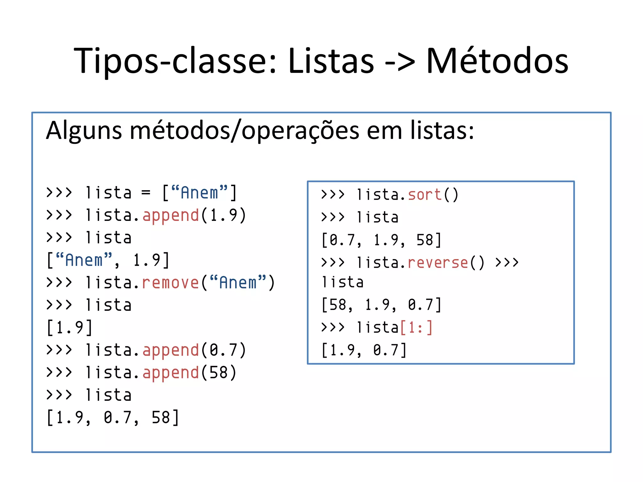 Tipos-classe: Listas -> Métodos
Alguns métodos/operações em listas:

>>> lista = [“Anem”]       >>> lista.sort()
>>> lista.append(1.9)      >>> lista
>>> lista                  [0.7, 1.9, 58]
[“Anem”, 1.9]              >>> lista.reverse() >>>
>>> lista.remove(“Anem”)   lista
>>> lista                  [58, 1.9, 0.7]
[1.9]                      >>> lista[1:]
>>> lista.append(0.7)      [1.9, 0.7]
>>> lista.append(58)
>>> lista
[1.9, 0.7, 58]
 