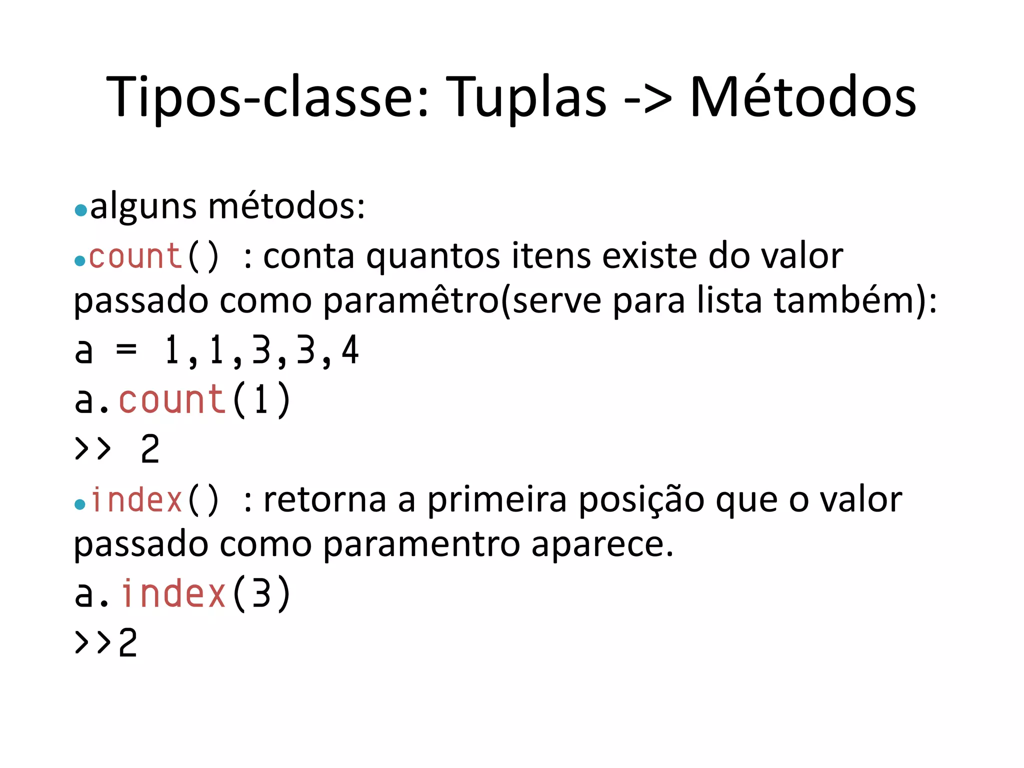Tipos-classe: Tuplas -> Métodos
●algunsmétodos:
●count() : conta quantos itens existe do valor
passado como paramêtro(serve para lista também):
a = 1,1,3,3,4
a.count(1)
>> 2
●index() : retorna a primeira posição que o valor
passado como paramentro aparece.
a.index(3)
>>2
 