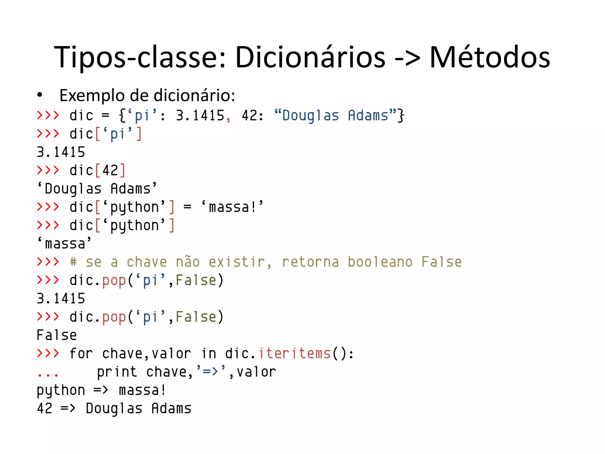 Tipos-classe: Dicionários -> Métodos
• Exemplo de dicionário:
>>> dic = {„pi‟: 3.1415, 42: “Douglas Adams”}
>>> dic[„pi‟]
3.1415
>>> dic[42]
„Douglas Adams‟
>>> dic[„python‟] = „massa!‟
>>> dic[„python‟]
„massa‟
>>> # se a chave não existir, retorna booleano False
>>> dic.pop(„pi‟,False)
3.1415
>>> dic.pop(„pi‟,False)
False
>>> for chave,valor in dic.iteritems():
...     print chave,‟=>‟,valor
python => massa!
42 => Douglas Adams
 
