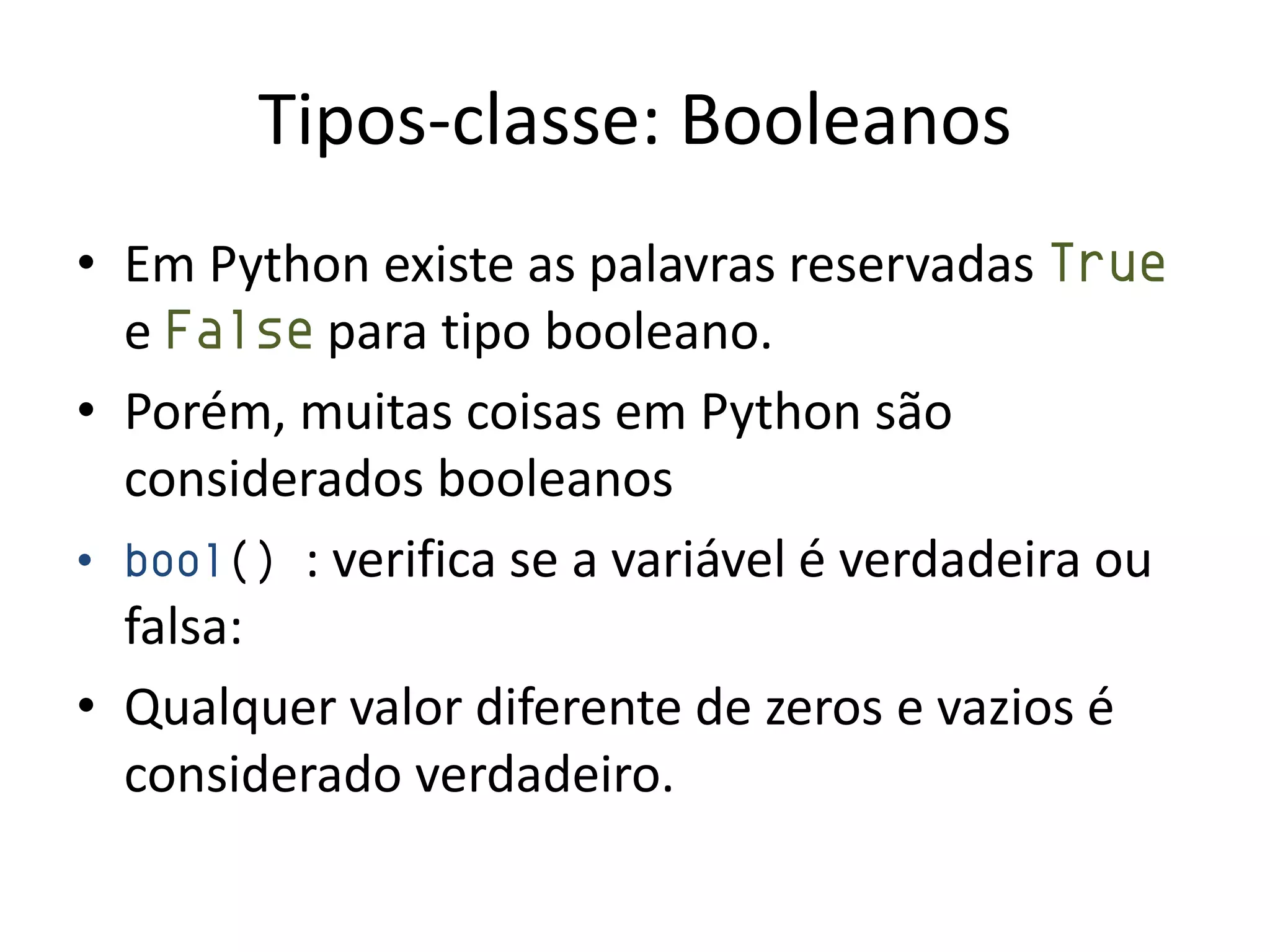 Tipos-classe: Booleanos
• Em Python existe as palavras reservadas True
  e False para tipo booleano.
• Porém, muitas coisas em Python são
  considerados booleanos
• bool() : verifica se a variável é verdadeira ou
  falsa:
• Qualquer valor diferente de zeros e vazios é
  considerado verdadeiro.
 