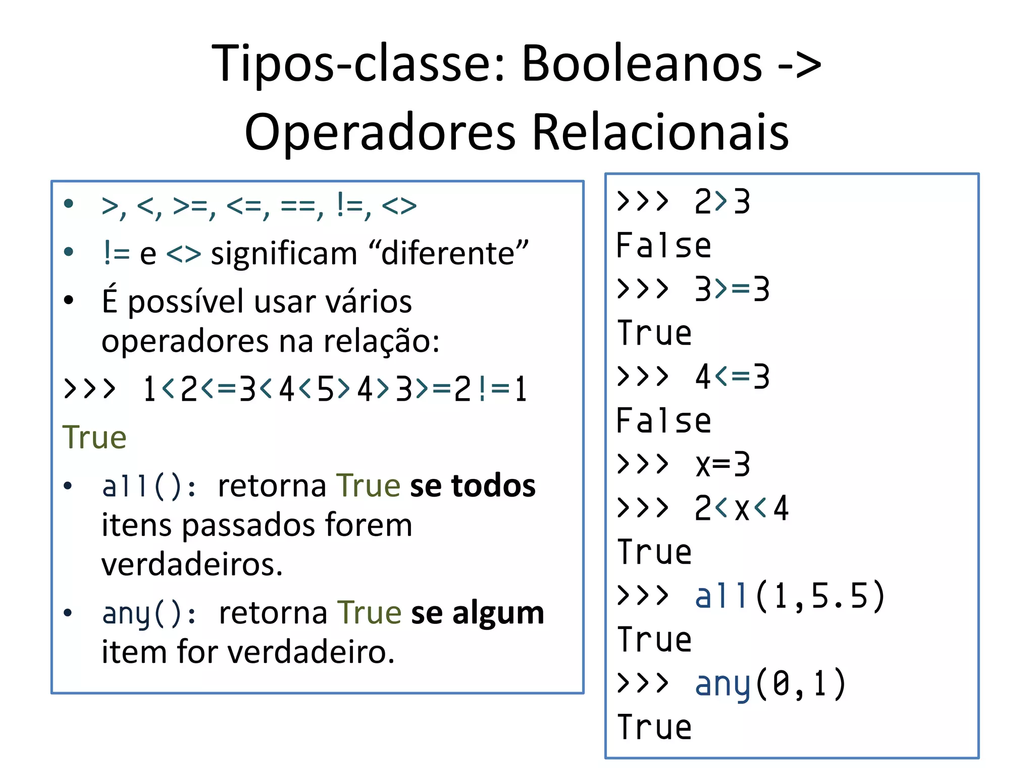 Tipos-classe: Booleanos ->
          Operadores Relacionais
• >, <, >=, <=, ==, !=, <>         >>> 2>3
• != e <> significam “diferente”   False
• É possível usar vários           >>> 3>=3
   operadores na relação:          True
>>> 1<2<=3<4<5>4>3>=2!=1           >>> 4<=3
True                               False
                                   >>> x=3
• all(): retorna True se todos
   itens passados forem            >>> 2<x<4
   verdadeiros.                    True
• any(): retorna True se algum
                                   >>> all(1,5.5)
   item for verdadeiro.            True
                                   >>> any(0,1)
                                   True
 