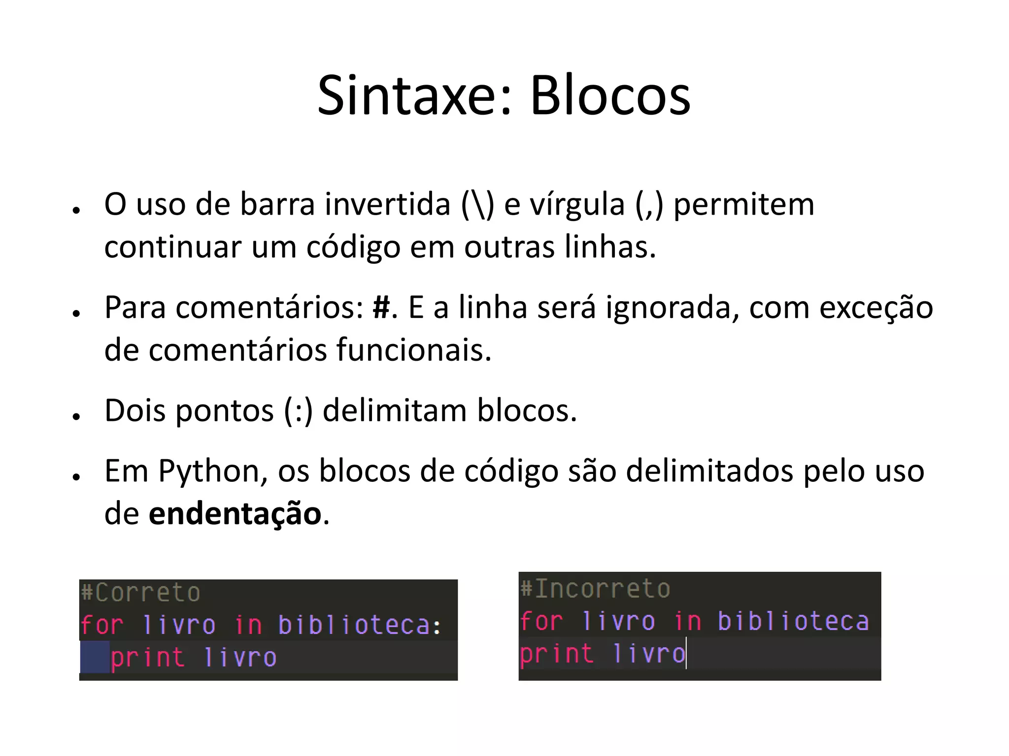 Sintaxe: Blocos
●   O uso de barra invertida () e vírgula (,) permitem
    continuar um código em outras linhas.
●   Para comentários: #. E a linha será ignorada, com exceção
    de comentários funcionais.
●   Dois pontos (:) delimitam blocos.
●   Em Python, os blocos de código são delimitados pelo uso
    de endentação.
 