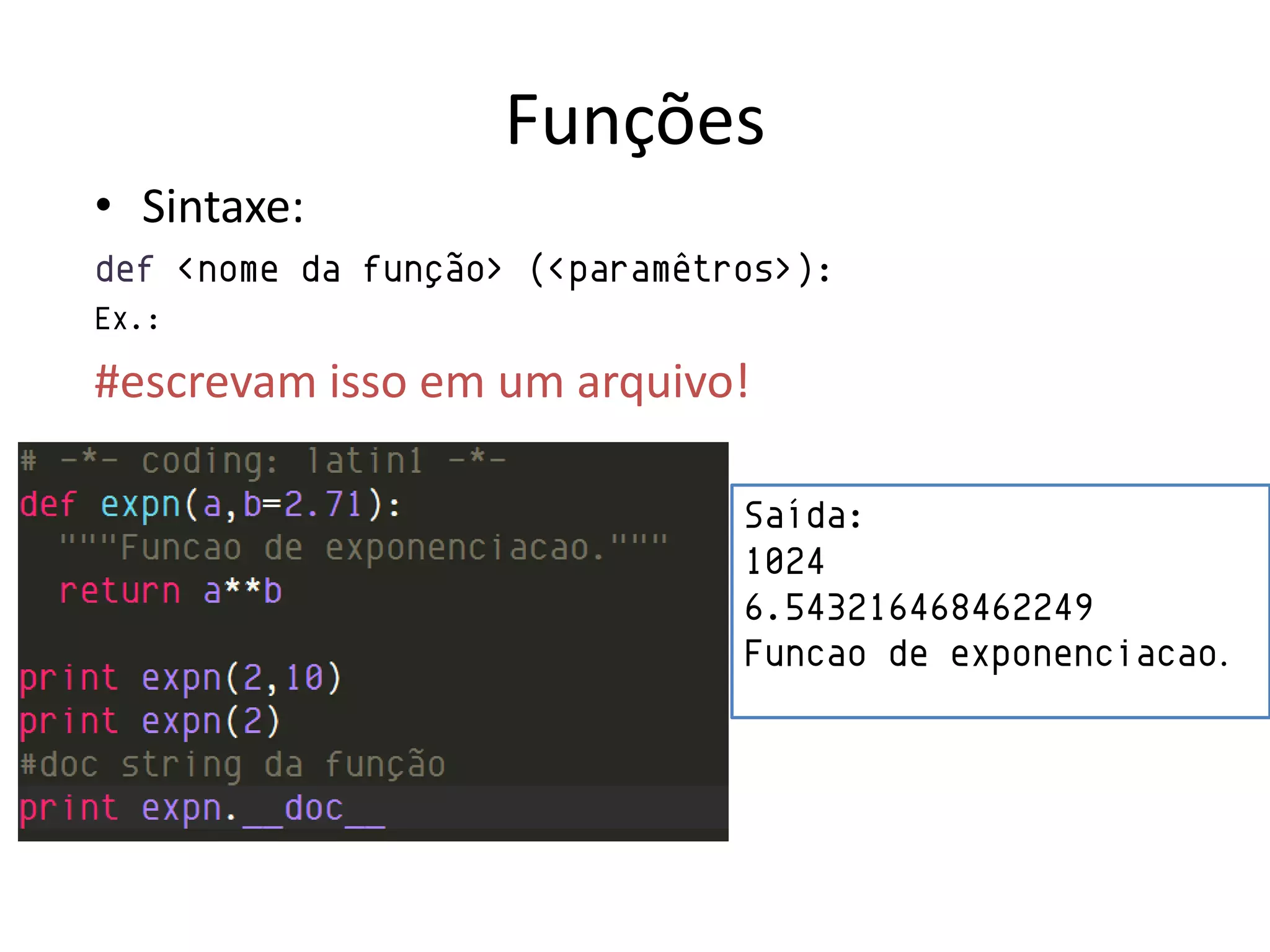 Funções
• Sintaxe:
def <nome da função> (<paramêtros>):
Ex.:

#escrevam isso em um arquivo!

                               Saída:
                               1024
                               6.543216468462249
                               Funcao de exponenciacao.
 