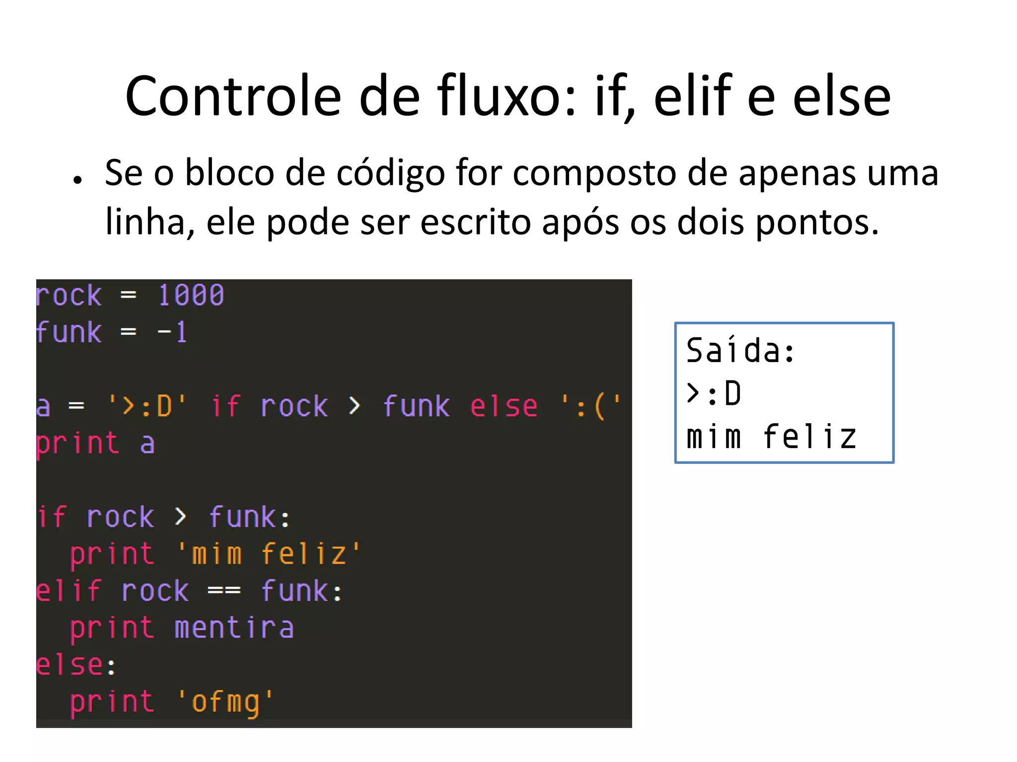 Controle de fluxo: if, elif e else
●   Se o bloco de código for composto de apenas uma
    linha, ele pode ser escrito após os dois pontos.


                                     Saída:
                                     >:D
                                     mim feliz
 