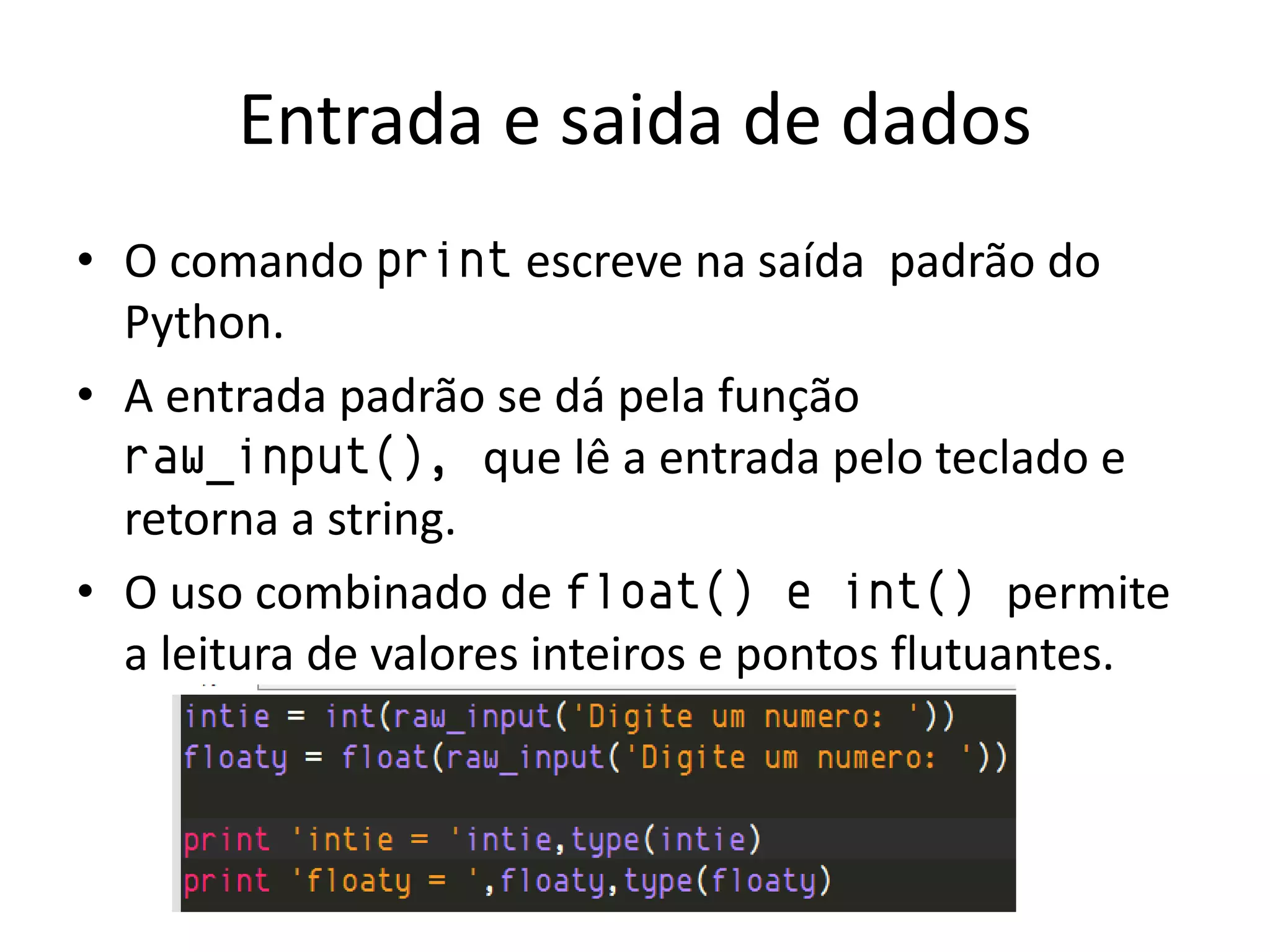 Entrada e saida de dados
• O comando print escreve na saída padrão do
  Python.
• A entrada padrão se dá pela função
  raw_input(), que lê a entrada pelo teclado e
  retorna a string.
• O uso combinado de float() e int() permite
  a leitura de valores inteiros e pontos flutuantes.
 