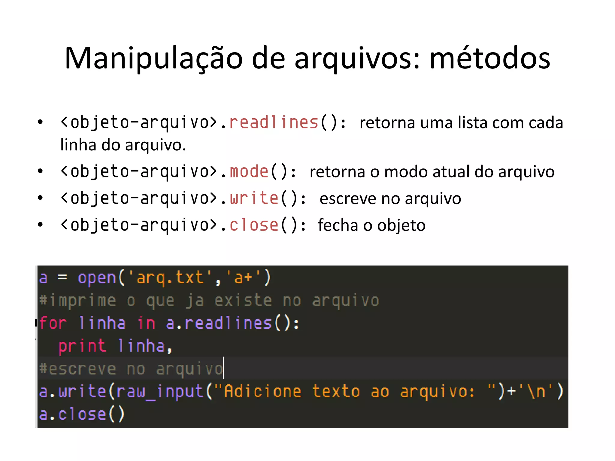 Manipulação de arquivos: métodos
• <objeto-arquivo>.readlines(): retorna uma lista com cada
  linha do arquivo.
• <objeto-arquivo>.mode(): retorna o modo atual do arquivo
• <objeto-arquivo>.write(): escreve no arquivo
• <objeto-arquivo>.close(): fecha o objeto
 