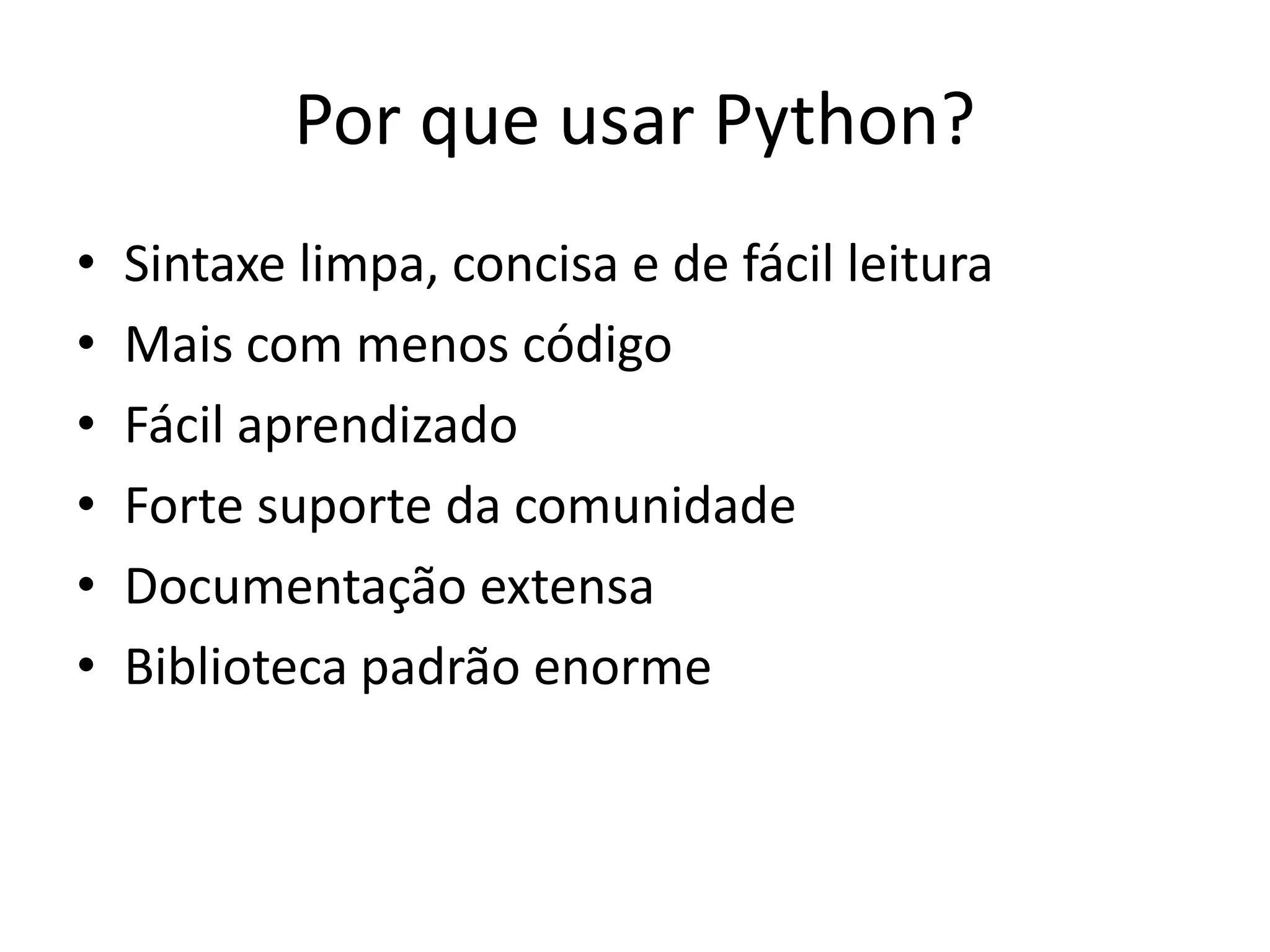 Por que usar Python?
•   Sintaxe limpa, concisa e de fácil leitura
•   Mais com menos código
•   Fácil aprendizado
•   Forte suporte da comunidade
•   Documentação extensa
•   Biblioteca padrão enorme
 