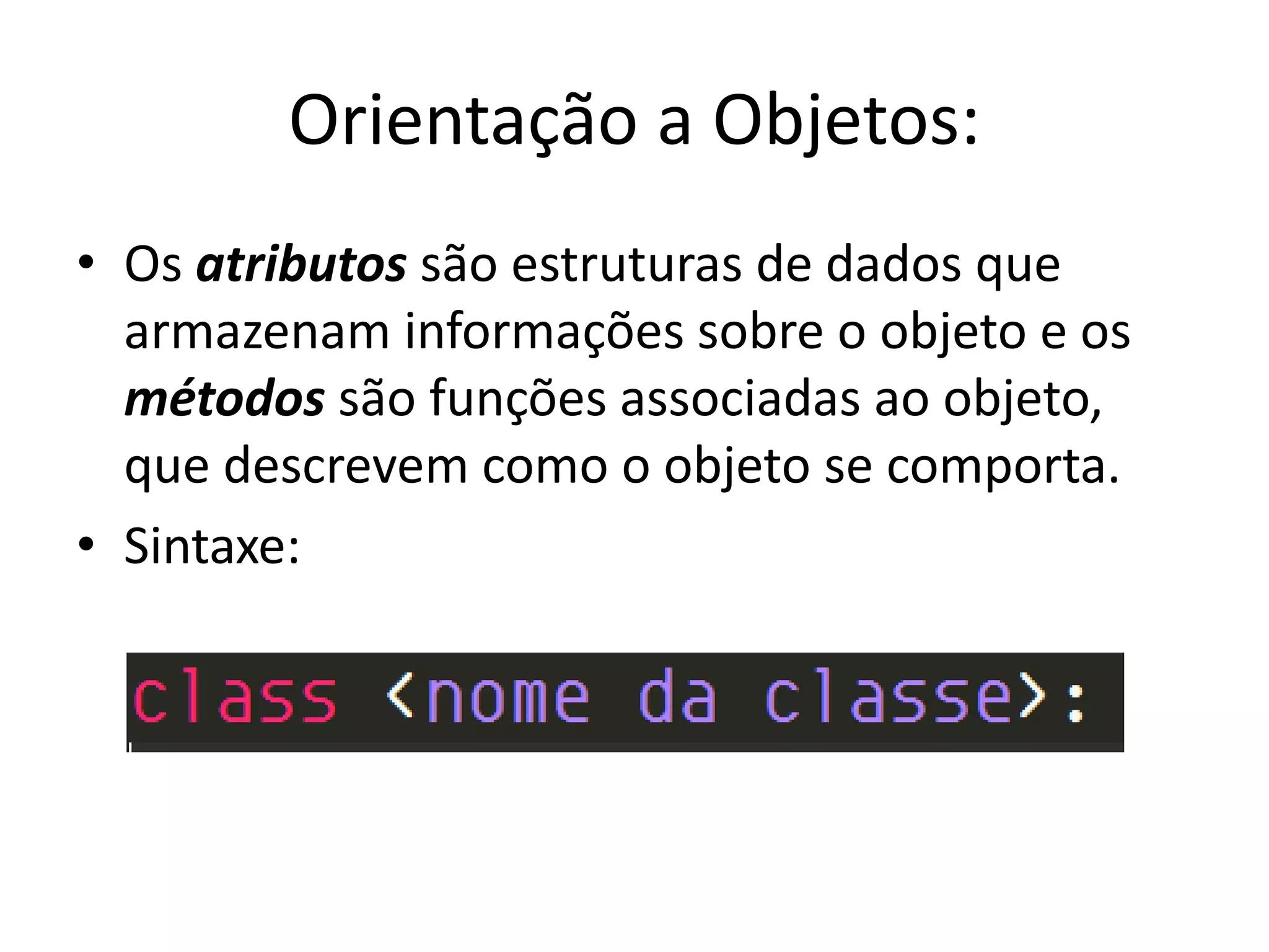 Orientação a Objetos:
• Os atributos são estruturas de dados que
  armazenam informações sobre o objeto e os
  métodos são funções associadas ao objeto,
  que descrevem como o objeto se comporta.
• Sintaxe:
 