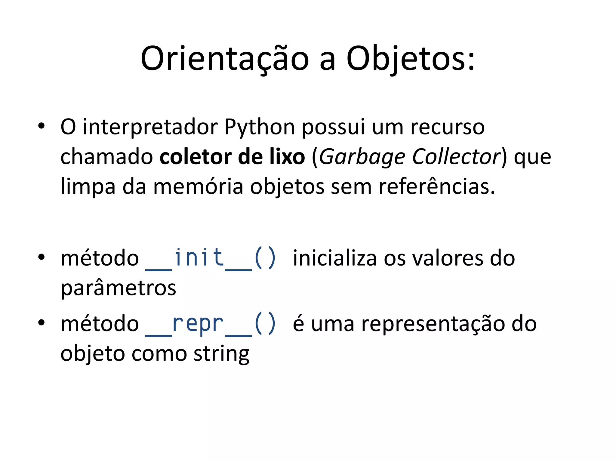 Orientação a Objetos:
• O interpretador Python possui um recurso
  chamado coletor de lixo (Garbage Collector) que
  limpa da memória objetos sem referências.

• método __init__() inicializa os valores do
  parâmetros
• método __repr__() é uma representação do
  objeto como string
 