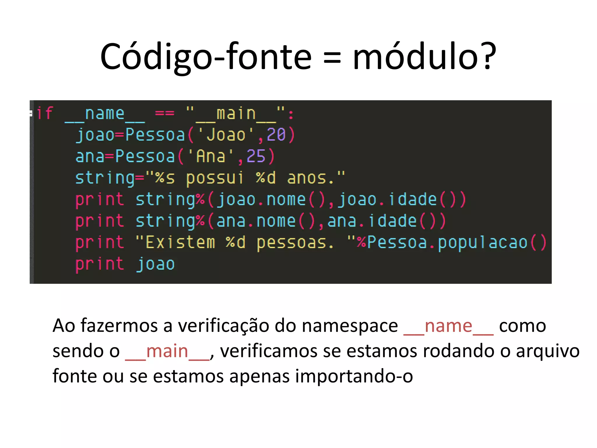 Código-fonte = módulo?




Ao fazermos a verificação do namespace __name__ como
sendo o __main__, verificamos se estamos rodando o arquivo
fonte ou se estamos apenas importando-o
 