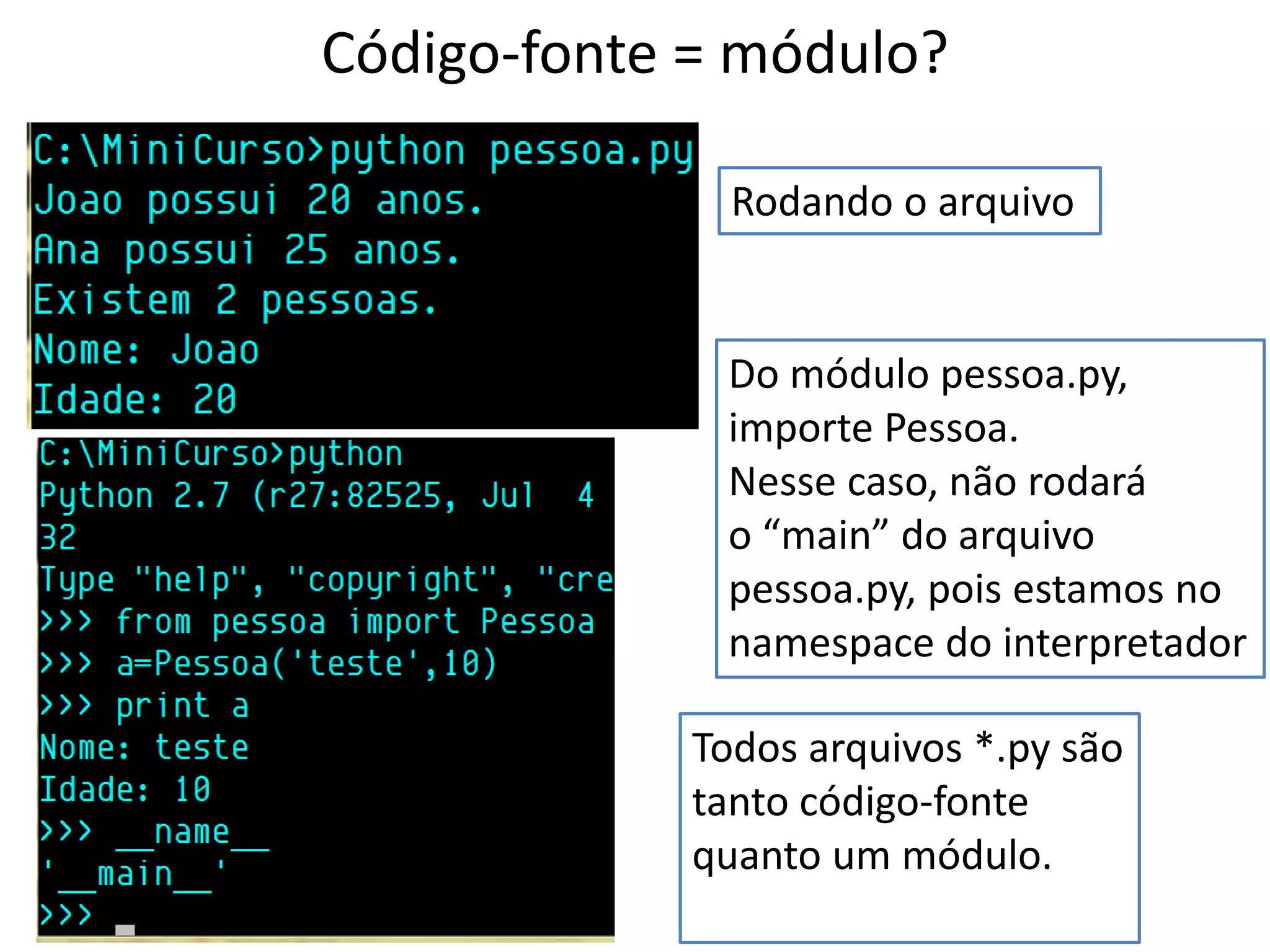 Código-fonte = módulo?

              Rodando o arquivo


              Do módulo pessoa.py,
              importe Pessoa.
              Nesse caso, não rodará
              o “main” do arquivo
              pessoa.py, pois estamos no
              namespace do interpretador

            Todos arquivos *.py são
            tanto código-fonte
            quanto um módulo.
 