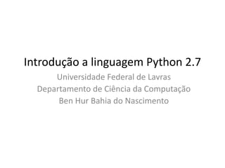 Introdução a linguagem Python 2.7
      Universidade Federal de Lavras
  Departamento de Ciência da Computação
       Ben Hur Bahia do Nascimento
 