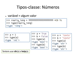 Tipos-classe: Números
   ●    variável = algum valor
       >>> really_long = 99999999999999999999 #20 9s
       >>> type(really_long)
       <type 'long'>


  >>> a = 1                    >>> a = True
                               >>> b = False   >>> a = 'texto'
  >>> type(a)                                  >>> b = "texto"
  <type 'int'>                 >>> type(a)
                               <type 'bool'>   >>> type(a)
                               >>> type(b)     <type 'str'>
                               <type 'bool'>   >>> type(b)
                                               <type 'str'>
Tentem usar dir(a) e help(a)
 