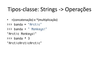 Tipos-classe: Strings -> Operações
• +(concatenação) e *(multiplicação)
>>> banda = „Arctic‟
>>> banda + ‟ Monkeys!‟
„Arctic Monkeys!‟
>>> banda * 3
„ArcticArcticArctic‟
 