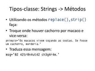 Tipos-classe: Strings -> Métodos
• Utilizando os métodos replace(),strip()
  faça:
• Troque onde houver cachorro por macaco e
  vice-versa:
animais=„Os macacos vivem coçando as costas. Se fosse
um cachorro, morderia.‟
• Traduza essa mensagem:
msg=‟02 42tr0n4ut42 ch3g4r4m.‟
 