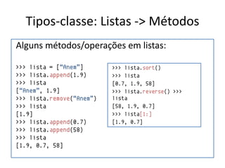 Tipos-classe: Listas -> Métodos
Alguns métodos/operações em listas:

>>> lista = [“Anem”]       >>> lista.sort()
>>> lista.append(1.9)      >>> lista
>>> lista                  [0.7, 1.9, 58]
[“Anem”, 1.9]              >>> lista.reverse() >>>
>>> lista.remove(“Anem”)   lista
>>> lista                  [58, 1.9, 0.7]
[1.9]                      >>> lista[1:]
>>> lista.append(0.7)      [1.9, 0.7]
>>> lista.append(58)
>>> lista
[1.9, 0.7, 58]
 