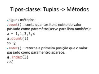 Tipos-classe: Tuplas -> Métodos
●algunsmétodos:
●count() : conta quantos itens existe do valor
passado como paramêtro(serve para lista também):
a = 1,1,3,3,4
a.count(1)
>> 2
●index() : retorna a primeira posição que o valor
passado como paramentro aparece.
a.index(3)
>>2
 
