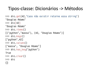 Tipos-classe: Dicionários -> Métodos
>>> dic.get(42,‟Caso não existir retorne essa string‟)
„Douglas Adams‟
>>> dic[42]
„Douglas Adams‟
>>> dic.items()
[(„python‟,‟massa‟), (42, „Douglas Adams‟)]
>>> dic.keys()
[„python‟,42]
>>> dic.values()
[„massa‟, „Douglas Adams‟]
>>> dic.has_key(„python‟)
True
>>> dic.clear()
>>> dic
{}
 