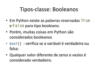 Tipos-classe: Booleanos
• Em Python existe as palavras reservadas True
  e False para tipo booleano.
• Porém, muitas coisas em Python são
  considerados booleanos
• bool() : verifica se a variável é verdadeira ou
  falsa:
• Qualquer valor diferente de zeros e vazios é
  considerado verdadeiro.
 