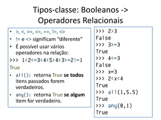 Tipos-classe: Booleanos ->
          Operadores Relacionais
• >, <, >=, <=, ==, !=, <>         >>> 2>3
• != e <> significam “diferente”   False
• É possível usar vários           >>> 3>=3
   operadores na relação:          True
>>> 1<2<=3<4<5>4>3>=2!=1           >>> 4<=3
True                               False
                                   >>> x=3
• all(): retorna True se todos
   itens passados forem            >>> 2<x<4
   verdadeiros.                    True
• any(): retorna True se algum
                                   >>> all(1,5.5)
   item for verdadeiro.            True
                                   >>> any(0,1)
                                   True
 