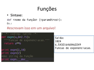Funções
• Sintaxe:
def <nome da função> (<paramêtros>):
Ex.:

#escrevam isso em um arquivo!

                               Saída:
                               1024
                               6.543216468462249
                               Funcao de exponenciacao.
 