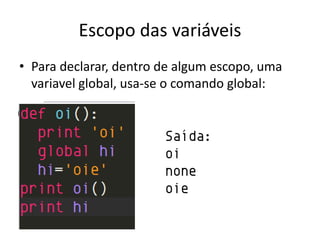 Escopo das variáveis
• Para declarar, dentro de algum escopo, uma
  variavel global, usa-se o comando global:


                        Saída:
                        oi
                        none
                        oie
 
