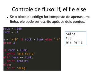 Controle de fluxo: if, elif e else
●   Se o bloco de código for composto de apenas uma
    linha, ele pode ser escrito após os dois pontos.


                                     Saída:
                                     >:D
                                     mim feliz
 