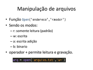 Manipulação de arquivos
• Função Open(„endereco‟,‟<modo>‟)
• Sendo os modos:
  – r: somente leitura (padrão)
  – w: escrita
  – a: escrita adição
  – b: binario
• operador + permite leitura e gravação.
 
