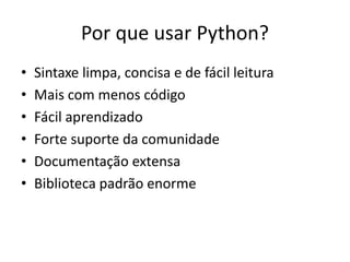 Por que usar Python?
•   Sintaxe limpa, concisa e de fácil leitura
•   Mais com menos código
•   Fácil aprendizado
•   Forte suporte da comunidade
•   Documentação extensa
•   Biblioteca padrão enorme
 