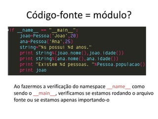 Código-fonte = módulo?




Ao fazermos a verificação do namespace __name__ como
sendo o __main__, verificamos se estamos rodando o arquivo
fonte ou se estamos apenas importando-o
 