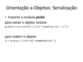 Orientação a Objetos: Serialização
• Importe o modulo pickle
para salvar o objeto, sintaxe:
pickle.dump(<objeto>,file(„<nomeArquivo>‟,‟w‟))



para reabrir o objeto:
a = pickle.load(file(„<nomeArquivo>‟))
 