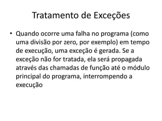 Tratamento de Exceções
• Quando ocorre uma falha no programa (como
  uma divisão por zero, por exemplo) em tempo
  de execução, uma exceção é gerada. Se a
  exceção não for tratada, ela será propagada
  através das chamadas de função até o módulo
  principal do programa, interrompendo a
  execução
 