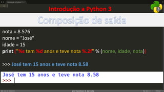prof. Gemilson G. da Costa
nota = 8.576
nome = "José"
idade = 15
print ("%s tem %d anos e teve nota %.2f" % (nome, idade, nota))
>>> José tem 15 anos e teve nota 8.58
Introdução a Python 3
 