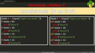 prof. Gemilson G. da Costa
Introdução a Python 3
idade = int(input("Digite sua idade: "))
if idade > 60:
print("Idoso")
if idade > 18:
print("Adulto")
if idade > 12:
print("Adolescente")
if idade < 12:
print("Criança")
idade = int(input("Digite sua idade: "))
elif idade > 60:
print("Idoso")
elif idade > 18:
print("Adulto")
elif idade > 12:
print("Adolescente")
elif idade < 12:
print("Criança")
 