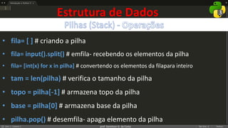 prof. Gemilson G. da Costa
Estrutura de Dados
• fila= [ ] # criando a pilha
• fila= input().split() # emfila- recebendo os elementos da pilha
• fila= [int(x) for x in pilha] # convertendo os elementos da filapara inteiro
• tam = len(pilha) # verifica o tamanho da pilha
• topo = pilha[-1] # armazena topo da pilha
• base = pilha[0] # armazena base da pilha
• pilha.pop() # desemfila- apaga elemento da pilha
 