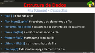 prof. Gemilson G. da Costa
Estrutura de Dados
• fila= [ ] # criando a fila
• fila= input().split() # recebendo os elementos da fila
• fila= [int(x) for x in fila] # convertendo os elementos da fila para inteiro
• tam = len(fila) # verifica o tamanho da fila
• frente = fila[0] # armazena topo da fila
• ultimo = fila[-1] # armazena base da fila
• fila.pop(0) # desemfila- apaga elemento da fila
 