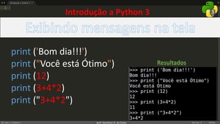 prof. Gemilson G. da Costa
print ('Bom dia!!!')
print ("Você está Ótimo")
print (12)
print (3+4*2)
print ("3+4*2")
Resultados
Introdução a Python 3
 