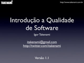 http://www.takenami.com.br




Introdução a Qualidade
      de Software
            Igor Takenami

       itakenami@gmail.com
    http://twitter.com/itakenami


            Versão 1.1
 