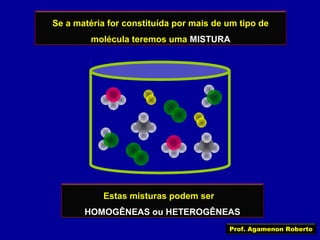 Se a matéria for constituída por mais de um tipo de
molécula teremos uma MISTURA

Estas misturas podem ser
HOMOGÊNEAS ou HETEROGÊNEAS
Prof. Agamenon Roberto

 