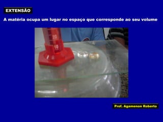 EXTENSÃO
A matéria ocupa um lugar no espaço que corresponde ao seu volume

Prof. Agamenon Roberto

 