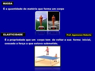 MASSA
É a quantidade de matéria que forma um corpo

ELASTICIDADE

Prof. Agamenon Roberto

É a propriedade que um corpo tem de voltar a sua forma inicial,
cessada a força a que estava submetido.

 