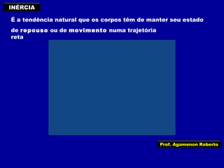 INÉRCIA
É a tendência natural que os corpos têm de manter seu estado
de repouso ou de movimento numa trajetória
reta

Prof. Agamenon Roberto

 