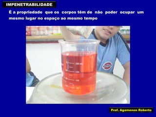 IMPENETRABILIDADE
É a propriedade que os corpos têm de não poder ocupar um
mesmo lugar no espaço ao mesmo tempo

Prof. Agamenon Roberto

 
