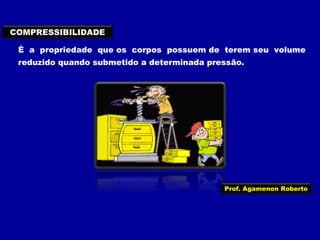 COMPRESSIBILIDADE
É a propriedade que os corpos possuem de terem seu volume
reduzido quando submetido a determinada pressão.

Prof. Agamenon Roberto

 