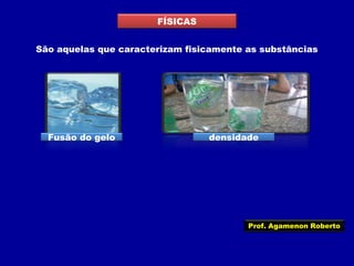 FÍSICAS
São aquelas que caracterizam fisicamente as substâncias

Fusão do gelo

densidade

Prof. Agamenon Roberto

 