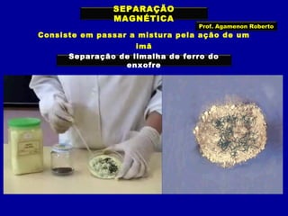 SEPARAÇÃO
MAGNÉTICA

Prof. Agamenon Roberto

Consiste em passar a mistura pela ação de um
imã
Separação de limalha de ferro do
enxofre

 